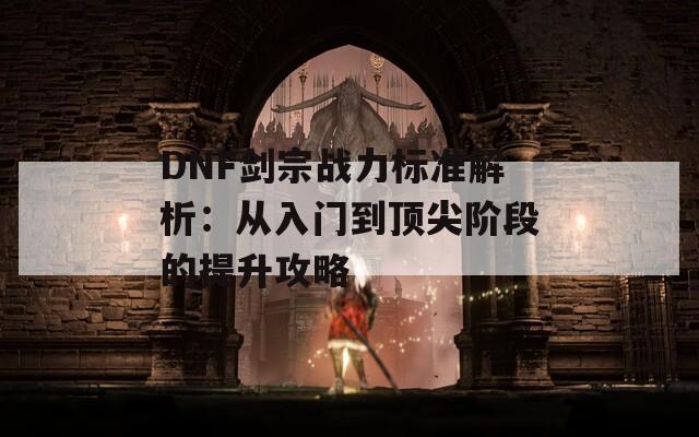 DNF剑宗战力标准解析：从入门到顶尖阶段的提升攻略-第1张图片-商贸手游网