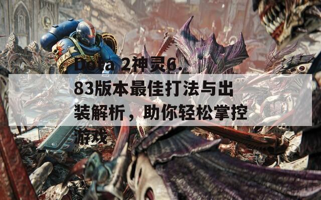 Dota 2神灵6.83版本最佳打法与出装解析，助你轻松掌控游戏-第1张图片-商贸手游网