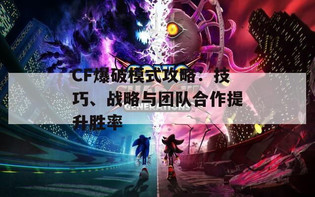 CF爆破模式攻略：技巧、战略与团队合作提升胜率-第1张图片-商贸手游网