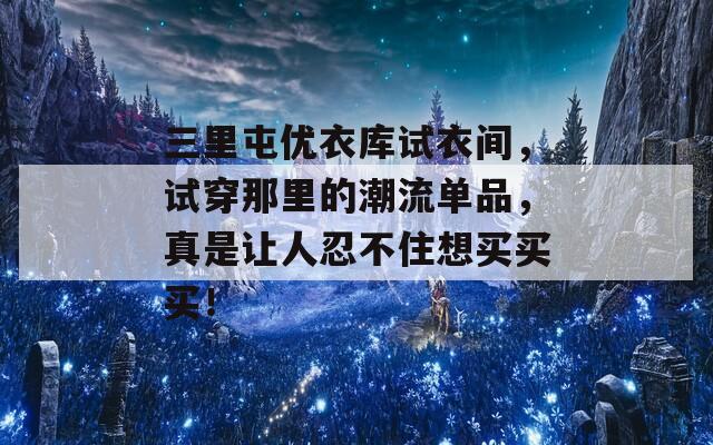 三里屯优衣库试衣间，试穿那里的潮流单品，真是让人忍不住想买买买！-第1张图片-商贸手游网