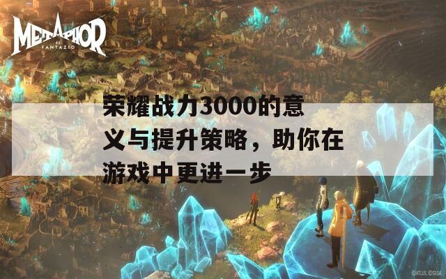 荣耀战力3000的意义与提升策略，助你在游戏中更进一步-第1张图片-商贸手游网