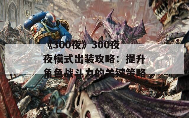 《300夜》300夜夜模式出装攻略：提升角色战斗力的关键策略-第1张图片-商贸手游网