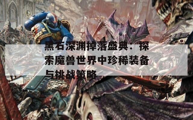 黑石深渊掉落盛典：探索魔兽世界中珍稀装备与挑战策略-第1张图片-商贸手游网