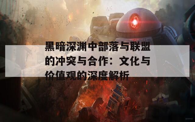 黑暗深渊中部落与联盟的冲突与合作：文化与价值观的深度解析-第1张图片-商贸手游网