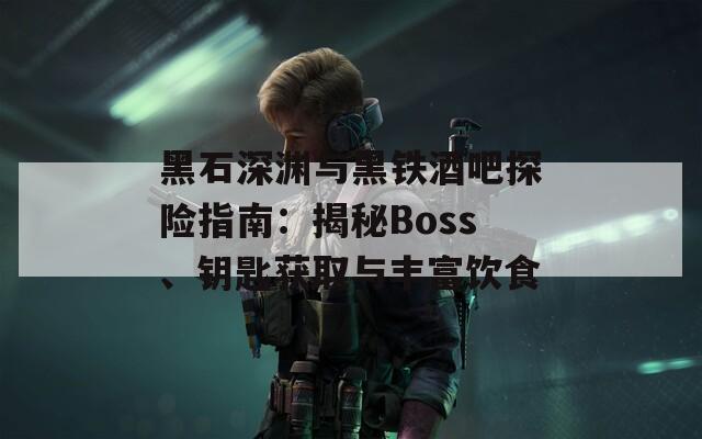 黑石深渊与黑铁酒吧探险指南：揭秘Boss、钥匙获取与丰富饮食-第1张图片-商贸手游网