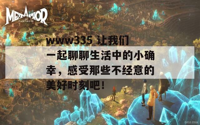 www335 让我们一起聊聊生活中的小确幸，感受那些不经意的美好时刻吧！-第1张图片-商贸手游网