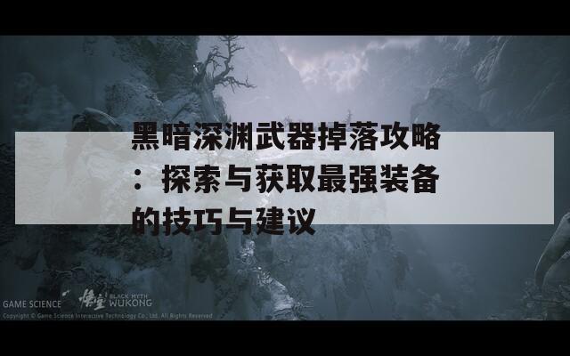 黑暗深渊武器掉落攻略：探索与获取最强装备的技巧与建议-第1张图片-商贸手游网