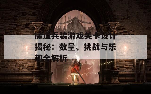 魔道兵装游戏关卡设计揭秘：数量、挑战与乐趣全解析-第1张图片-商贸手游网