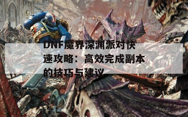 DNF魔界深渊派对快速攻略：高效完成副本的技巧与建议-第1张图片-商贸手游网