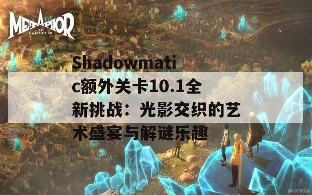 Shadowmatic额外关卡10.1全新挑战：光影交织的艺术盛宴与解谜乐趣-第1张图片-商贸手游网