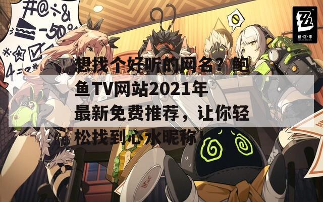 想找个好听的网名？鲍鱼TV网站2021年最新免费推荐，让你轻松找到心水昵称！-第1张图片-商贸手游网