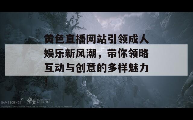 黄色直播网站引领成人娱乐新风潮，带你领略互动与创意的多样魅力！-第1张图片-商贸手游网