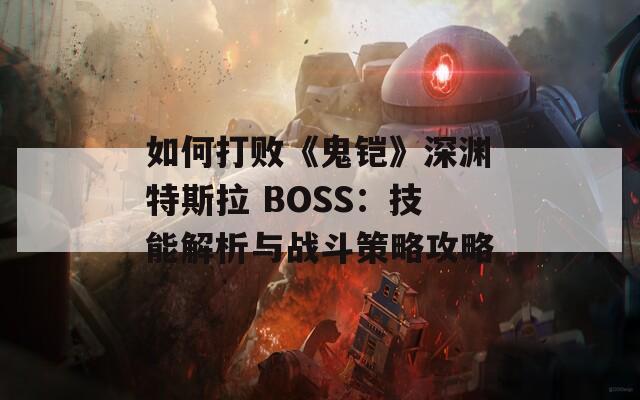 如何打败《鬼铠》深渊特斯拉 BOSS：技能解析与战斗策略攻略-第1张图片-商贸手游网