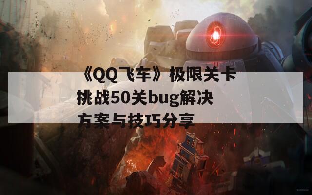 《QQ飞车》极限关卡挑战50关bug解决方案与技巧分享-第1张图片-商贸手游网