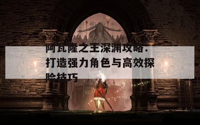 阿瓦隆之王深渊攻略：打造强力角色与高效探险技巧-第1张图片-商贸手游网