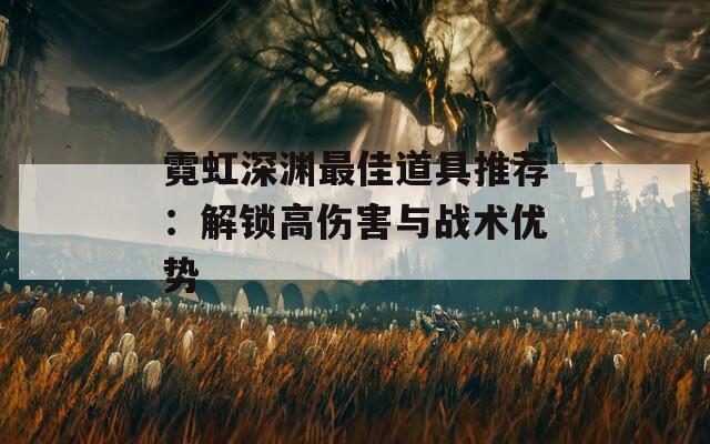 霓虹深渊最佳道具推荐：解锁高伤害与战术优势-第1张图片-商贸手游网