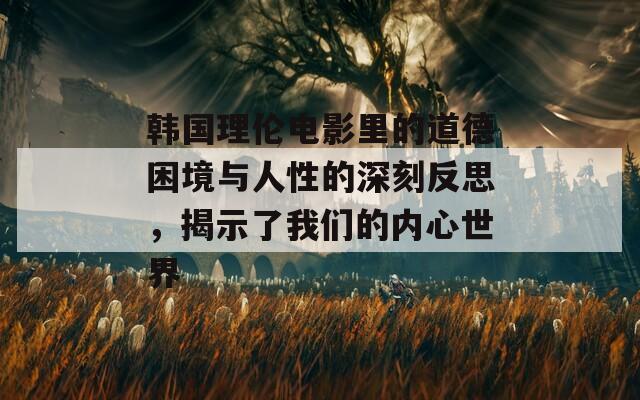 韩国理伦电影里的道德困境与人性的深刻反思，揭示了我们的内心世界-第1张图片-商贸手游网