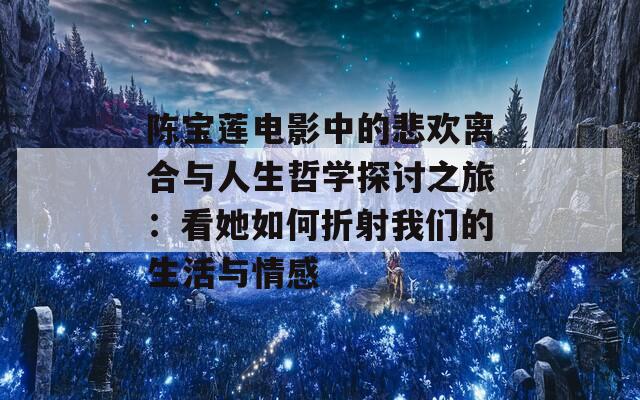 陈宝莲电影中的悲欢离合与人生哲学探讨之旅：看她如何折射我们的生活与情感-第1张图片-商贸手游网