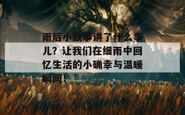 雨后小故事讲了什么事儿？让我们在细雨中回忆生活的小确幸与温暖瞬间！-第1张图片-商贸手游网