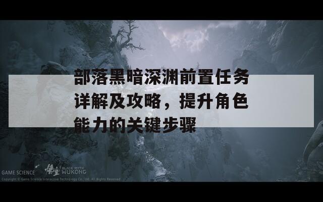 部落黑暗深渊前置任务详解及攻略，提升角色能力的关键步骤-第1张图片-商贸手游网