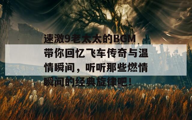 速激9老太太的BGM带你回忆飞车传奇与温情瞬间，听听那些燃情瞬间的经典旋律吧！-第1张图片-商贸手游网