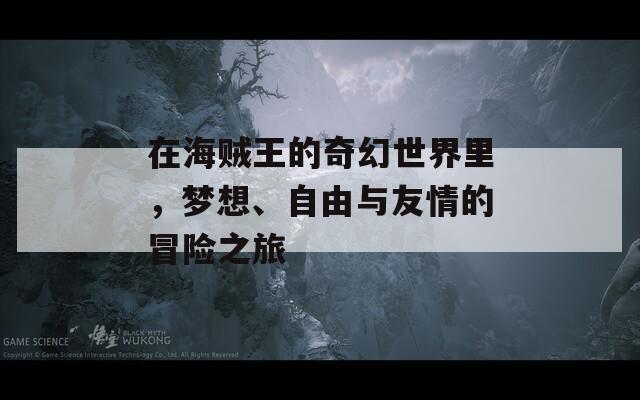 在海贼王的奇幻世界里，梦想、自由与友情的冒险之旅-第1张图片-商贸手游网