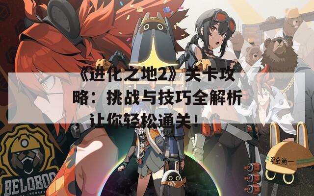 《进化之地2》关卡攻略：挑战与技巧全解析，让你轻松通关！-第1张图片-商贸手游网