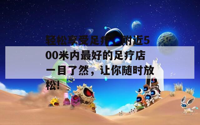 轻松享受足疗，附近500米内最好的足疗店一目了然，让你随时放松!-第1张图片-商贸手游网