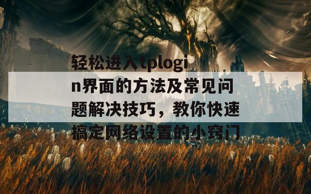 轻松进入tplogin界面的方法及常见问题解决技巧，教你快速搞定网络设置的小窍门-第1张图片-商贸手游网