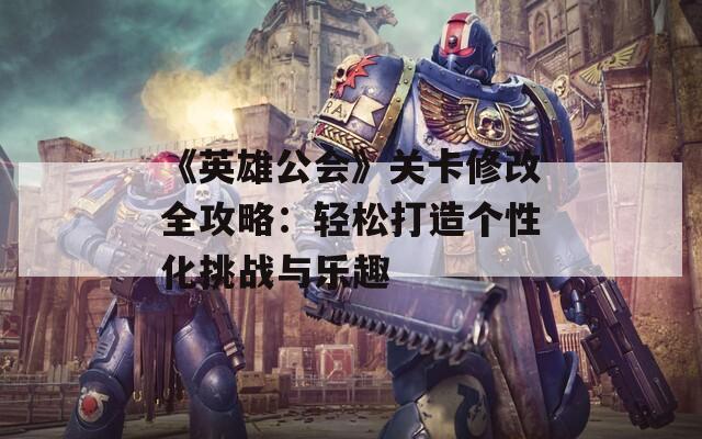 《英雄公会》关卡修改全攻略：轻松打造个性化挑战与乐趣-第1张图片-商贸手游网