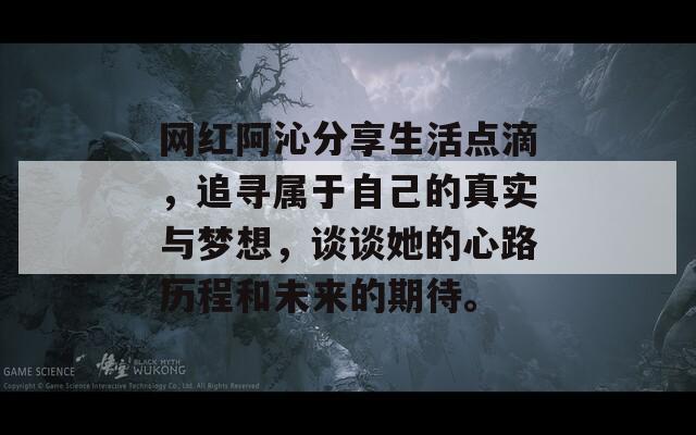 网红阿沁分享生活点滴，追寻属于自己的真实与梦想，谈谈她的心路历程和未来的期待。-第1张图片-商贸手游网