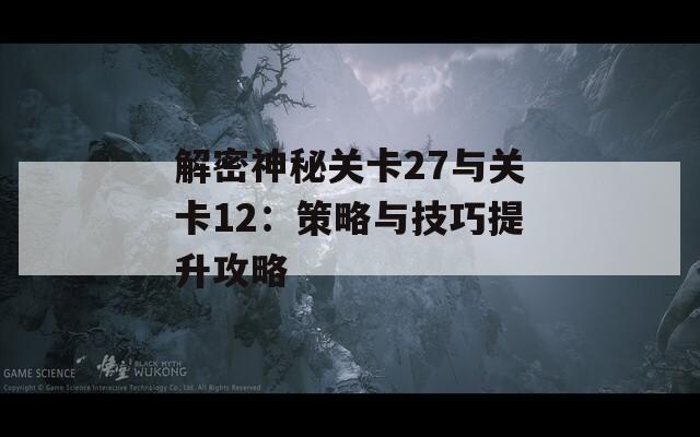 解密神秘关卡27与关卡12：策略与技巧提升攻略-第1张图片-商贸手游网