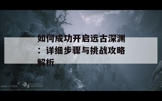 如何成功开启远古深渊：详细步骤与挑战攻略解析-第1张图片-商贸手游网