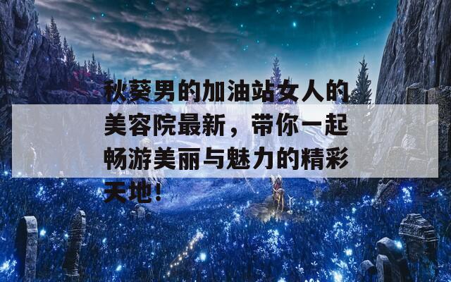 秋葵男的加油站女人的美容院最新，带你一起畅游美丽与魅力的精彩天地！-第1张图片-商贸手游网