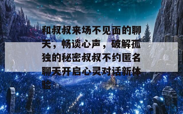 和叔叔来场不见面的聊天，畅谈心声，破解孤独的秘密叔叔不约匿名聊天开启心灵对话新体验-第1张图片-商贸手游网