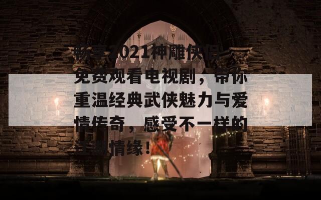 畅享2021神雕侠侣免费观看电视剧，带你重温经典武侠魅力与爱情传奇，感受不一样的江湖情缘！-第1张图片-商贸手游网