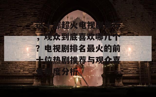 这十部超火电视剧推荐，观众到底喜欢哪几个？电视剧排名最火的前十位热剧推荐与观众喜爱程度分析-第1张图片-商贸手游网