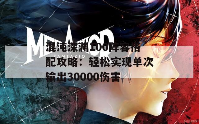 混沌深渊100阵容搭配攻略：轻松实现单次输出30000伤害-第1张图片-商贸手游网