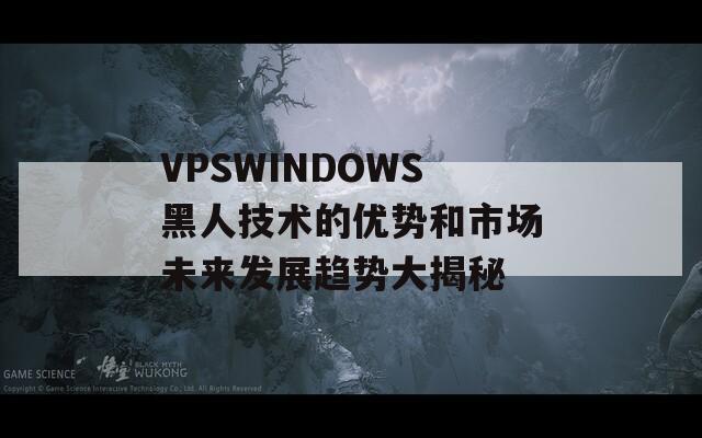 VPSWINDOWS黑人技术的优势和市场未来发展趋势大揭秘-第1张图片-商贸手游网