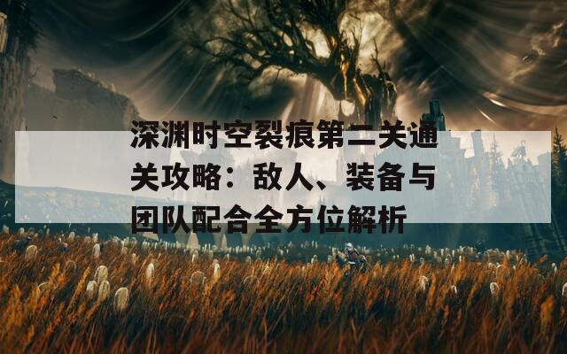 深渊时空裂痕第二关通关攻略：敌人、装备与团队配合全方位解析-第1张图片-商贸手游网