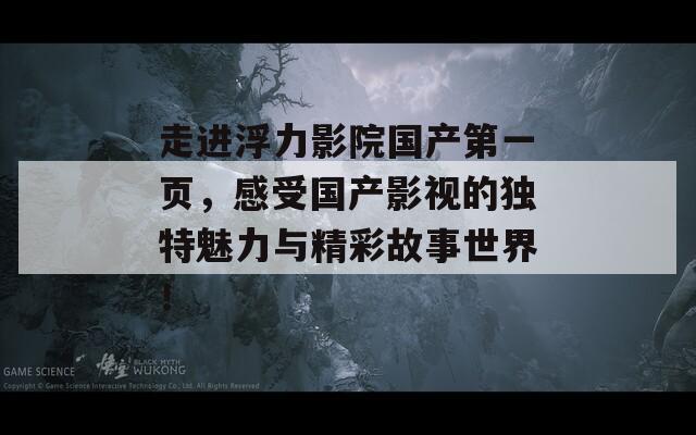 走进浮力影院国产第一页，感受国产影视的独特魅力与精彩故事世界！-第1张图片-商贸手游网