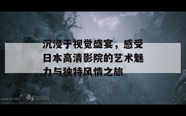 沉浸于视觉盛宴，感受日本高清影院的艺术魅力与独特风情之旅-第1张图片-商贸手游网