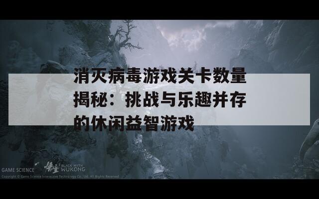 消灭病毒游戏关卡数量揭秘：挑战与乐趣并存的休闲益智游戏-第1张图片-商贸手游网