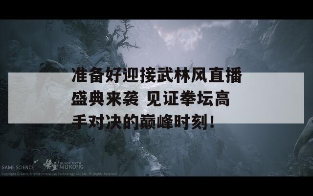 准备好迎接武林风直播盛典来袭 见证拳坛高手对决的巅峰时刻！-第1张图片-商贸手游网