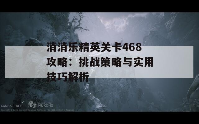 消消乐精英关卡468攻略：挑战策略与实用技巧解析-第1张图片-商贸手游网