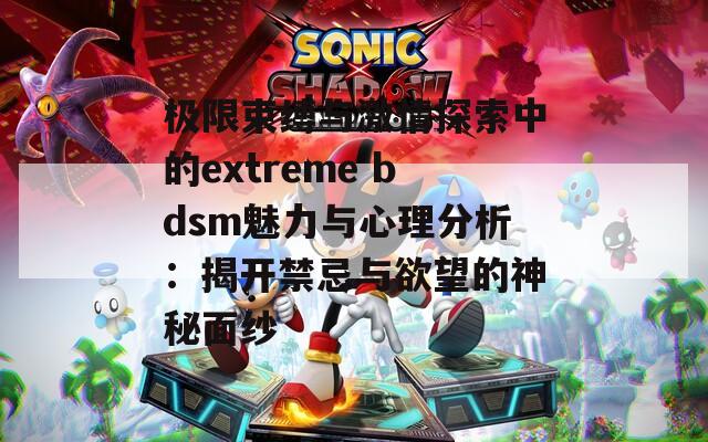 极限束缚与激情探索中的extreme bdsm魅力与心理分析：揭开禁忌与欲望的神秘面纱-第1张图片-商贸手游网