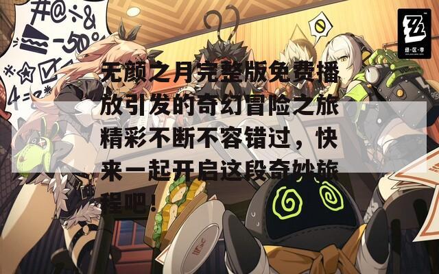 无颜之月完整版免费播放引发的奇幻冒险之旅精彩不断不容错过，快来一起开启这段奇妙旅程吧！-第1张图片-商贸手游网