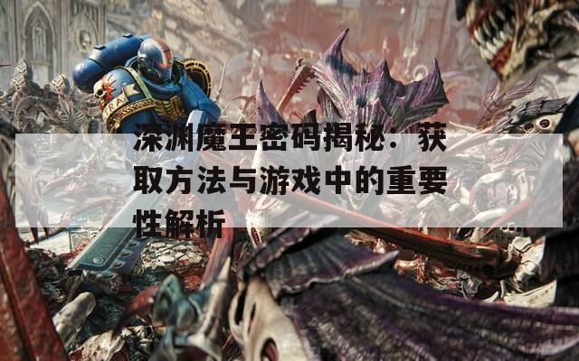 深渊魔王密码揭秘：获取方法与游戏中的重要性解析-第1张图片-商贸手游网