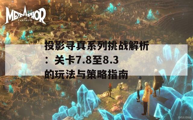 投影寻真系列挑战解析：关卡7.8至8.3的玩法与策略指南-第1张图片-商贸手游网