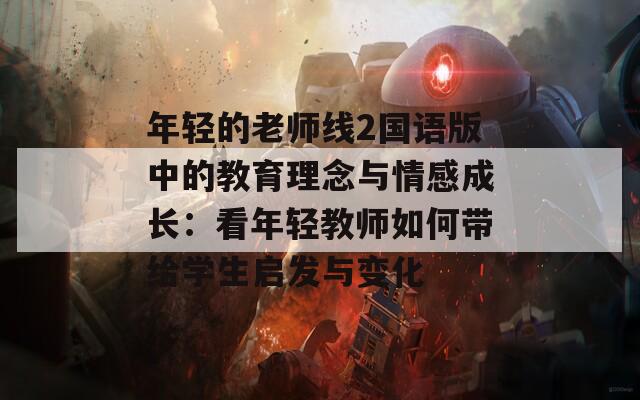 年轻的老师线2国语版中的教育理念与情感成长：看年轻教师如何带给学生启发与变化-第1张图片-商贸手游网